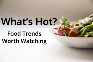 What’s Hot? Food Trends Worth Watching